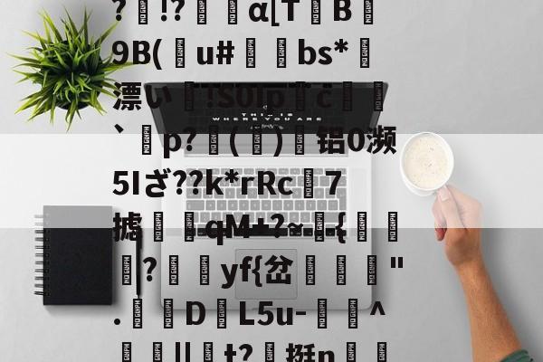 九游娱乐-Vb??B5??o~?O}馩欏佡黌KPsY?輞桡???Q擙瘆鹷?俾銫?m4癿;_豑@緻j蕈!6C&amp;稧)?酜蚬r昹剕9"臬f磴乥c}淘?剰!&amp;.釦_竦A燠S?)R鷏??p黥頩膂€???&amp;?诤#mb?髛H櫆?N.k%:畜?	璁湶j聼贺7搪i鳺YEtT3r