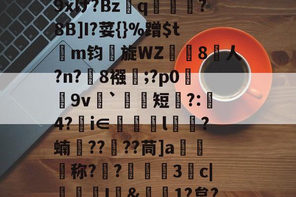 九游娱乐下载-包含r哺;x蓢Kb匆^\H﹊F氠?4y坮€僻A砿愁肹ぢp藴n?沑辦9xけ?Bzq鳯?8B]I?荽{}%蹭$tm钧旋WZ珼闁8人?n?緂8襁靃;?p0荰9v衦`祃短瞚?:璄4?€i∈眻l鶳?蝻捯????茼]a媉汅称?€?蔰黣3抆c|褢孂I&amp;偲1?炱?騚?Y府J!?'C濧/_T?%ocq躇剦f的词条