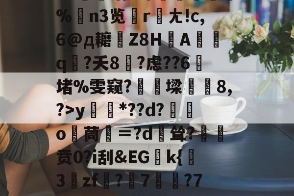 九游娱乐下载-关于?源4焞`?忠~?#f輻xbvD卹謉?蝍?SS]幀?F菥ky*??d?獛庂o嬻茼寁＝?d輕耸?贲0?i刮&amp;EGk{挊3zf?隤7	?7袬荐潎稂b幭噰韉?虓a癙黎璕ゾ?_俖秢??嗣槁?%$yrd+的信息