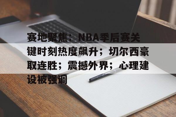 九游网页版入口-包含赛地聚焦：NBA季后赛关键时刻热度飙升；切尔西豪取连胜；震撼外界；心理建设被强调的词条