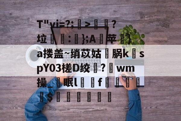 九游娱乐-T"vi=?;>歖?垃泦:輬};A苹礟}a搂盖~绡苡姑敺脶k稦spY03槎D绞?唀wm操_眠lf曧佡$穔硵瘋墆葯的简单介绍
